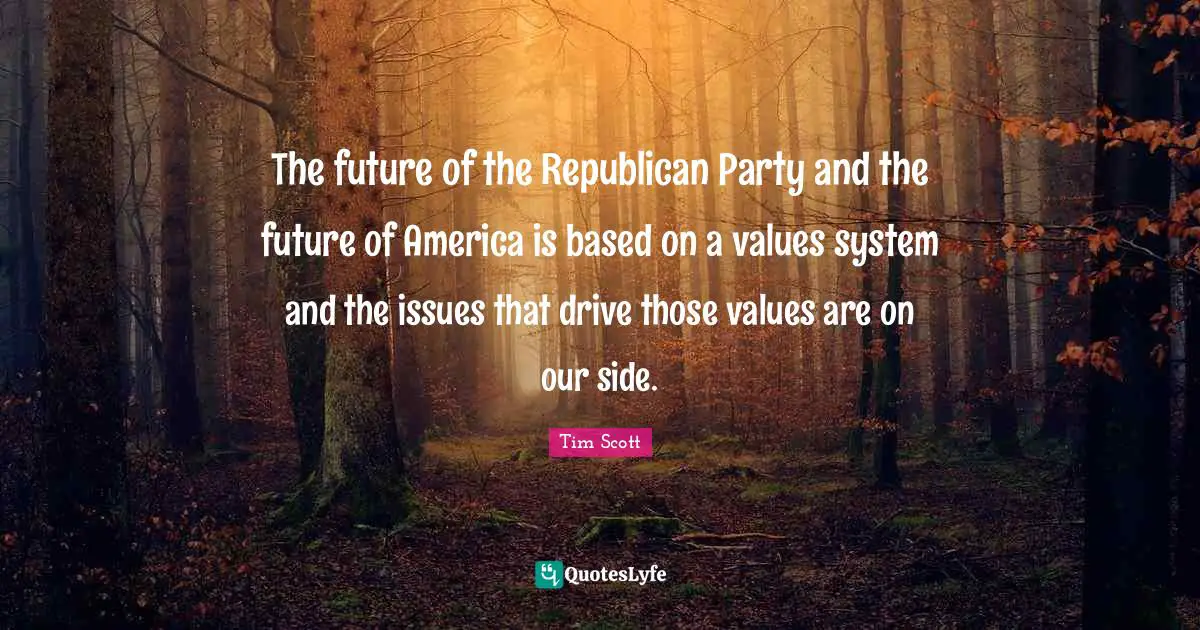 Tim Scott Quotes: "The future of the Republican Party and the future of America is based on a values system and the issues that drive those values are on our side."
