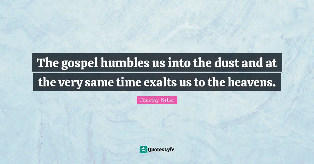 The gospel humbles us into the dust and at the very same time exalts us to the heavens.