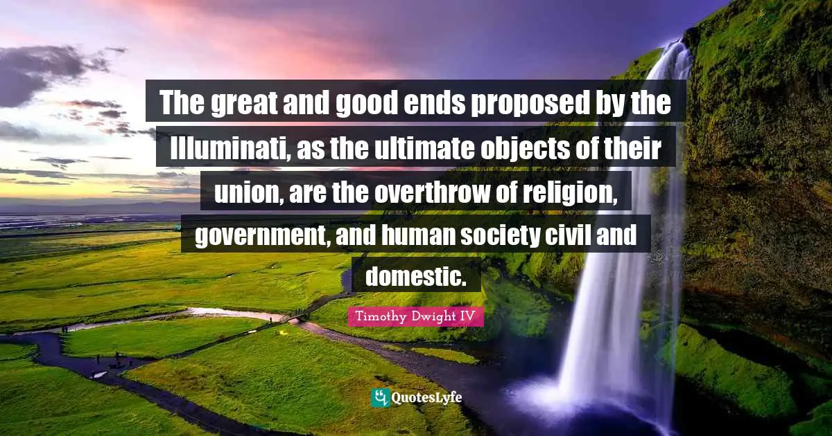 The great and good ends proposed by the Illuminati, as the ultimate objects of their union, are the overthrow of religion, government, and human society civil and domestic.
