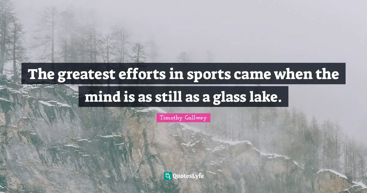 The greatest efforts in sports came when the mind is as still as a glass lake.
