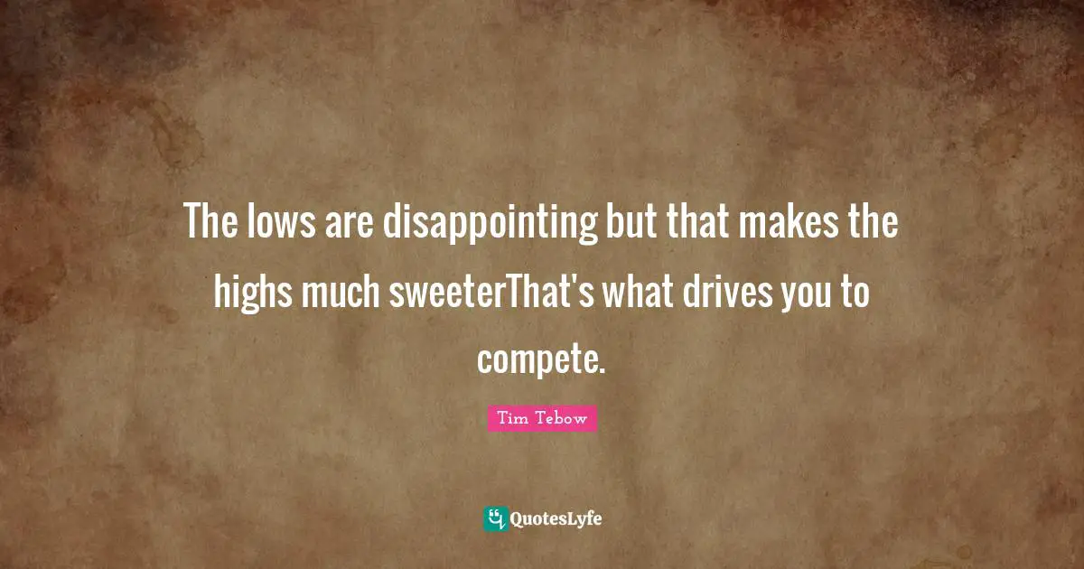 The lows are disappointing but that makes the highs much sweeterThat's what drives you to compete.