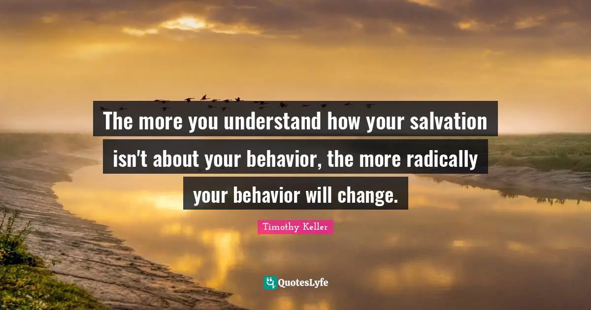Timothy Keller Quotes: "The more you understand how your salvation isn't about your behavior, the more radically your behavior will change."
