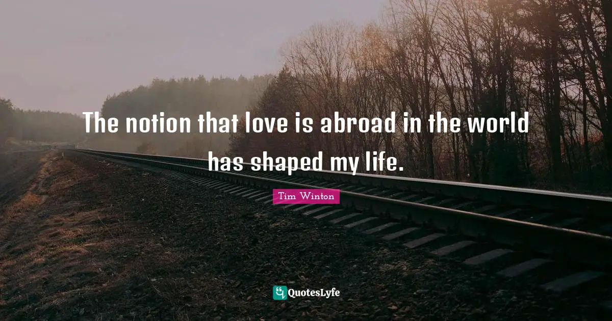 The notion that love is abroad in the world has shaped my life.