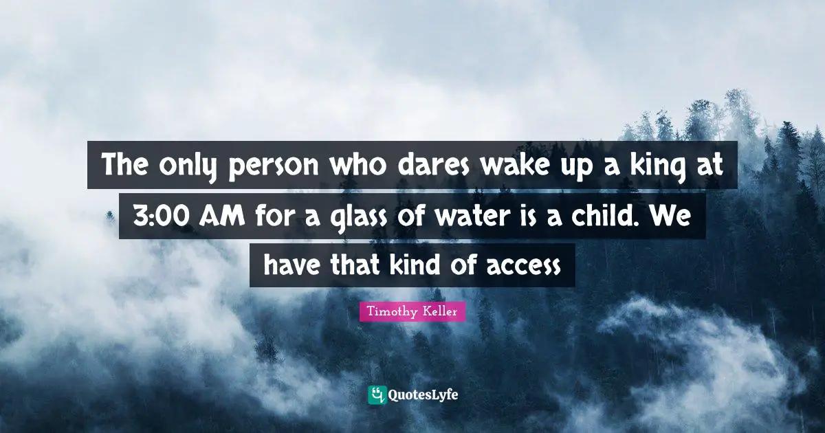 Timothy Keller Quotes: "The only person who dares wake up a king at 3:00 AM for a glass of water is a child. We have that kind of access"