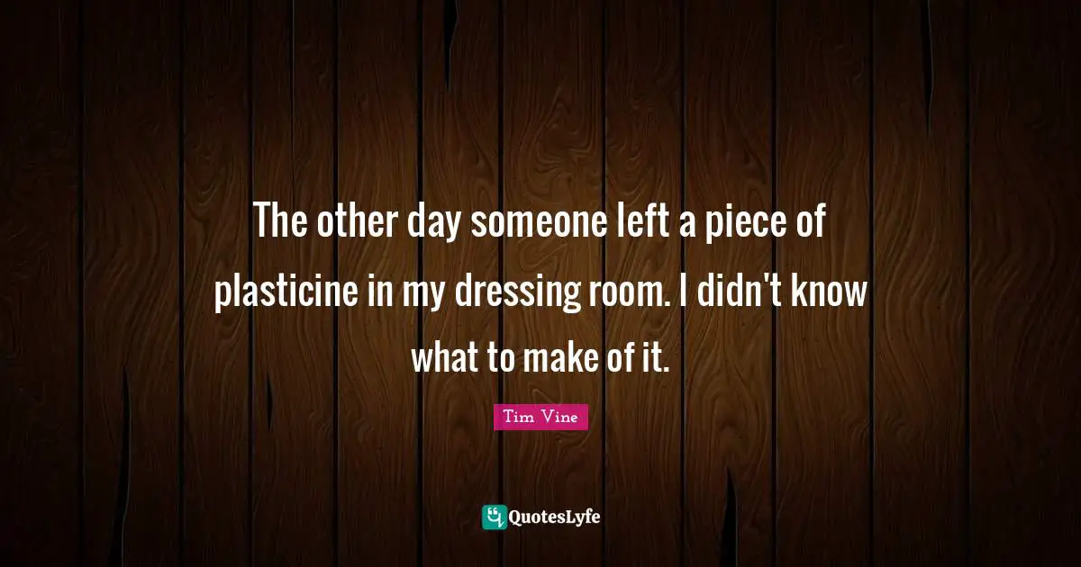 The other day someone left a piece of plasticine in my dressing room. I didn't know what to make of it.