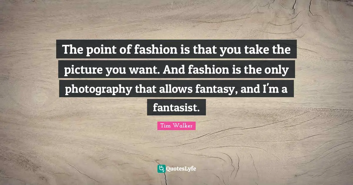 The point of fashion is that you take the picture you want. And fashion is the only photography that allows fantasy, and I'm a fantasist.