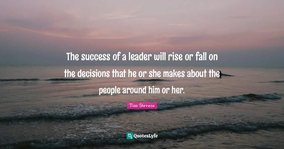 The success of a leader will rise or fall on the decisions that he or she makes about the people around him or her.