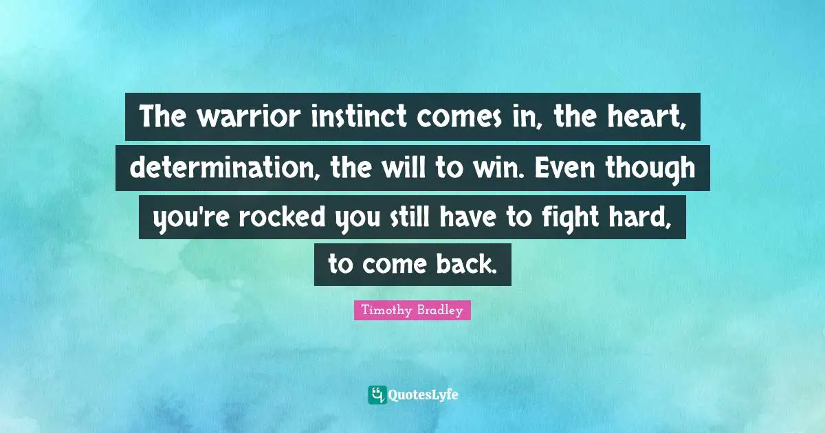The warrior instinct comes in, the heart, determination, the will to win. Even though you're rocked you still have to fight hard, to come back.