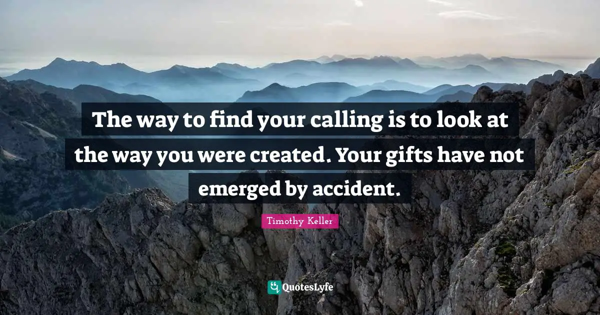 Timothy Keller Quotes: "The way to find your calling is to look at the way you were created. Your gifts have not emerged by accident."