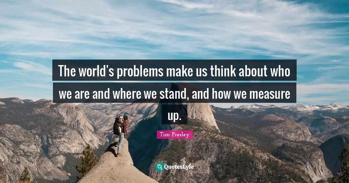 The world's problems make us think about who we are and where we stand, and how we measure up.