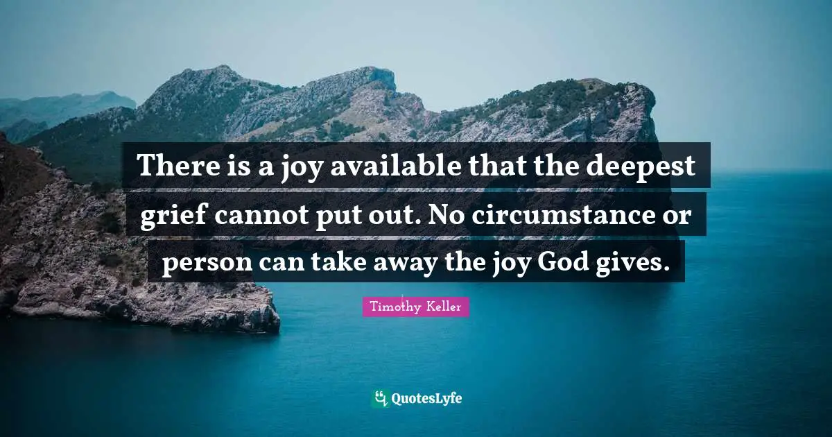 There is a joy available that the deepest grief cannot put out. No circumstance or person can take away the joy God gives.