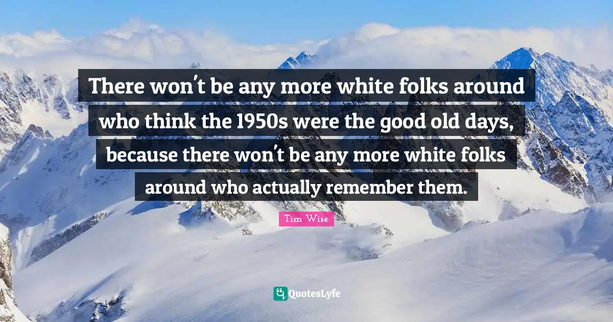 Good Old Days Quotes: "There won't be any more white folks around who think the 1950s were the good old days, because there won't be any more white folks around who actually remember them."