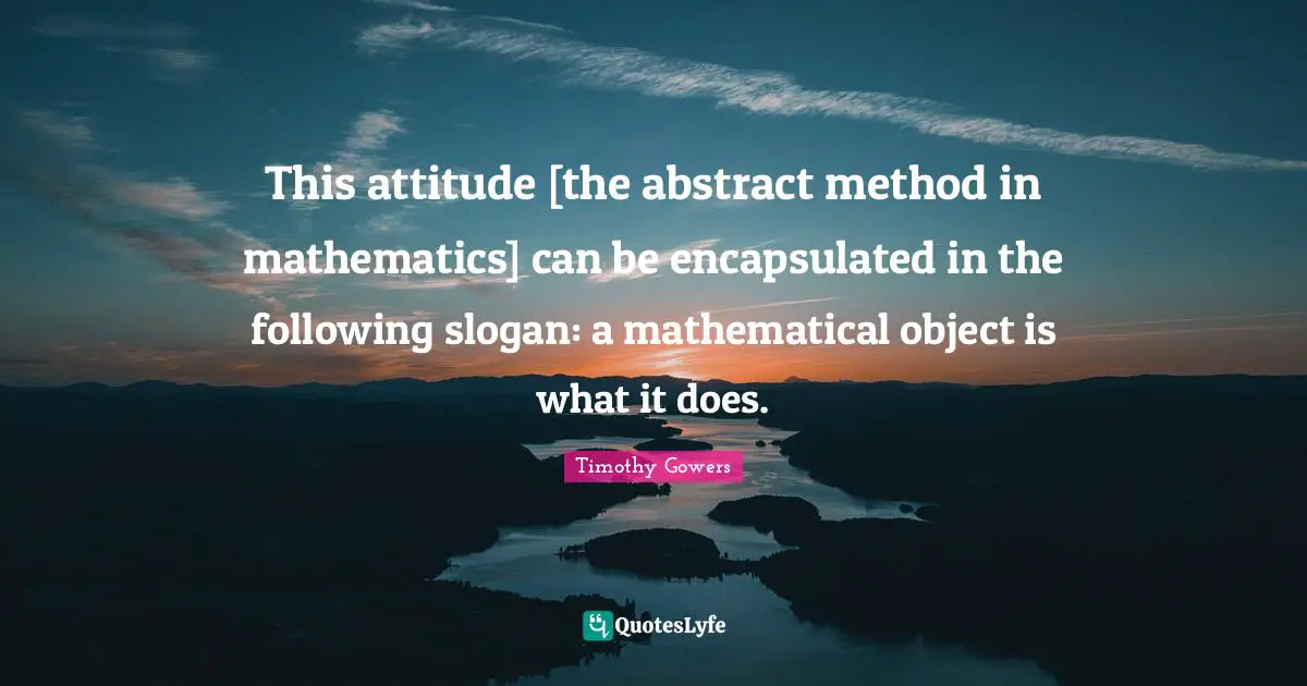 This attitude [the abstract method in mathematics] can be encapsulated in the following slogan: a mathematical object is what it does.