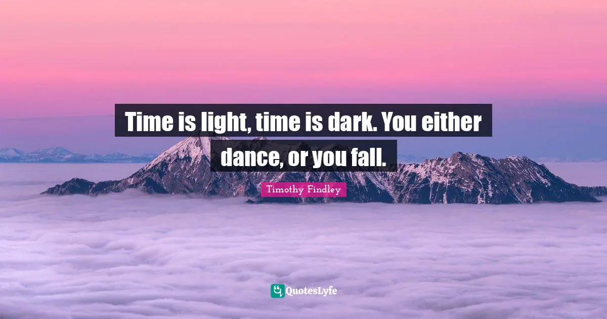Time is light, time is dark. You either dance, or you fall.