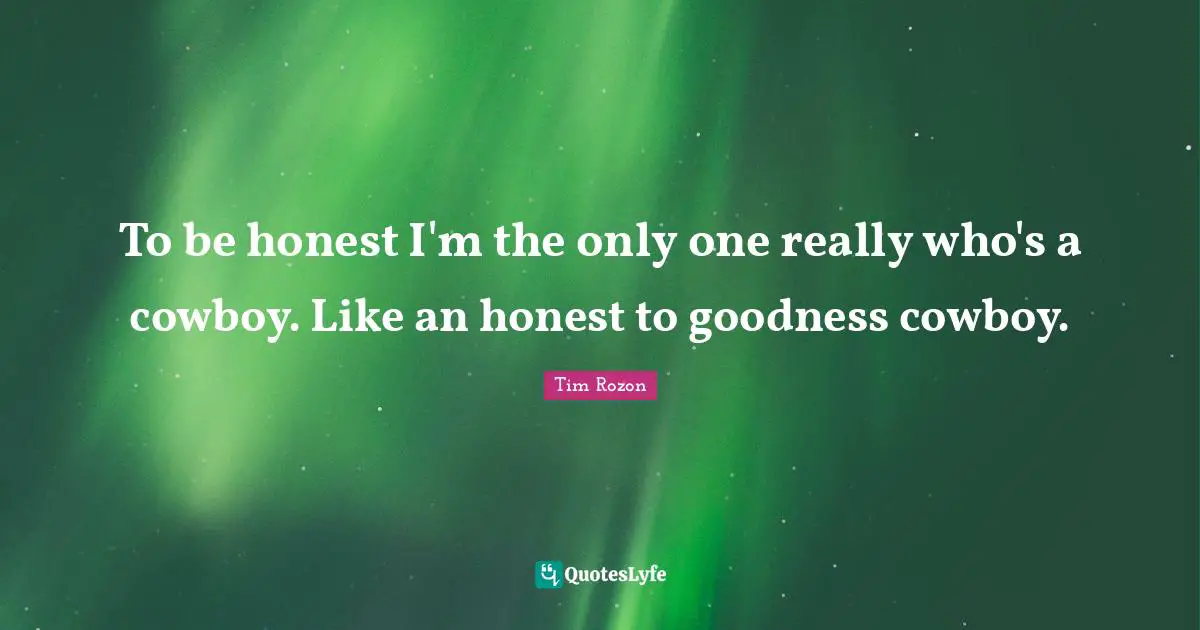 To be honest I'm the only one really who's a cowboy. Like an honest to goodness cowboy.