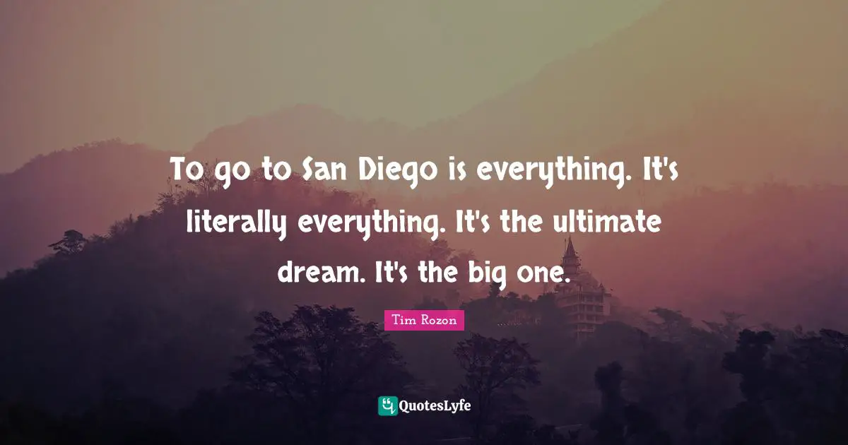 To go to San Diego is everything. It's literally everything. It's the ultimate dream. It's the big one.