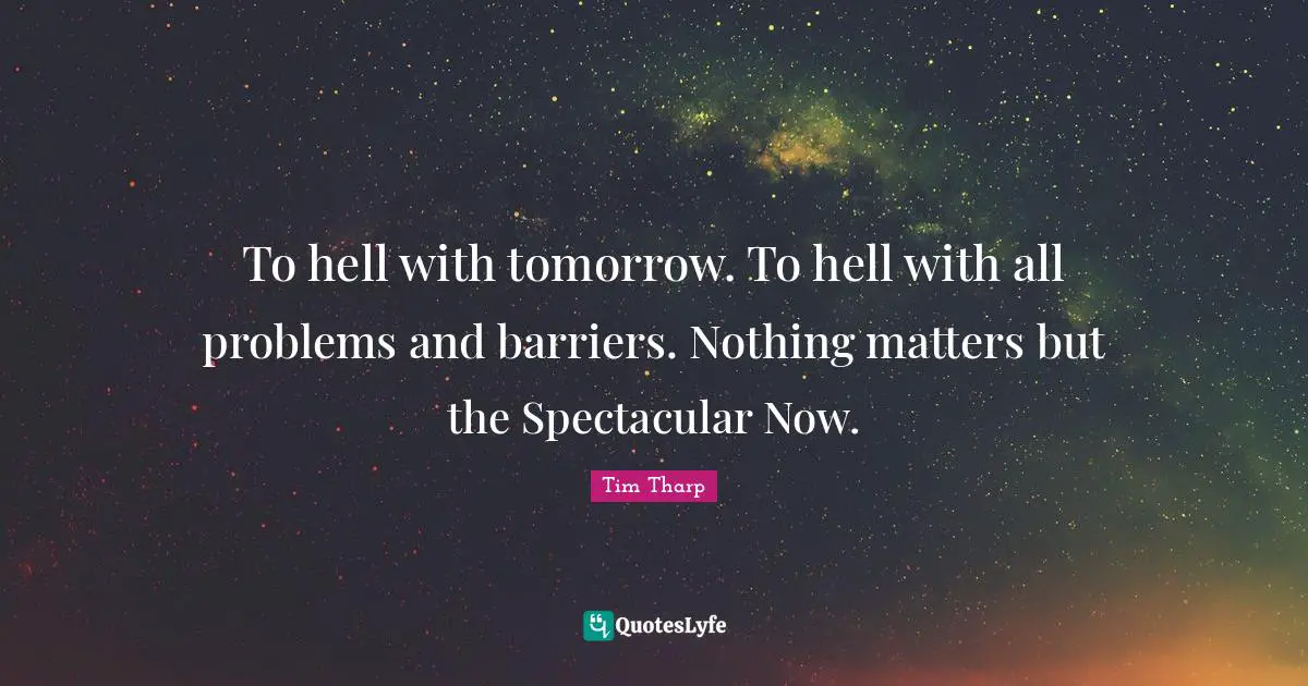 To hell with tomorrow. To hell with all problems and barriers. Nothing matters but the Spectacular Now.