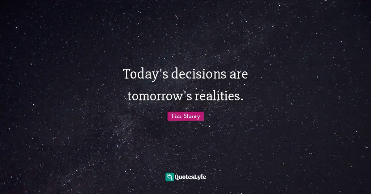 Tim Storey Quotes: "Today's decisions are tomorrow's realities."