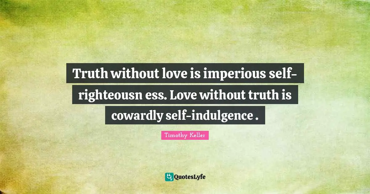 Truth without love is imperious self-righteousn ess. Love without truth is cowardly self-indulgence .