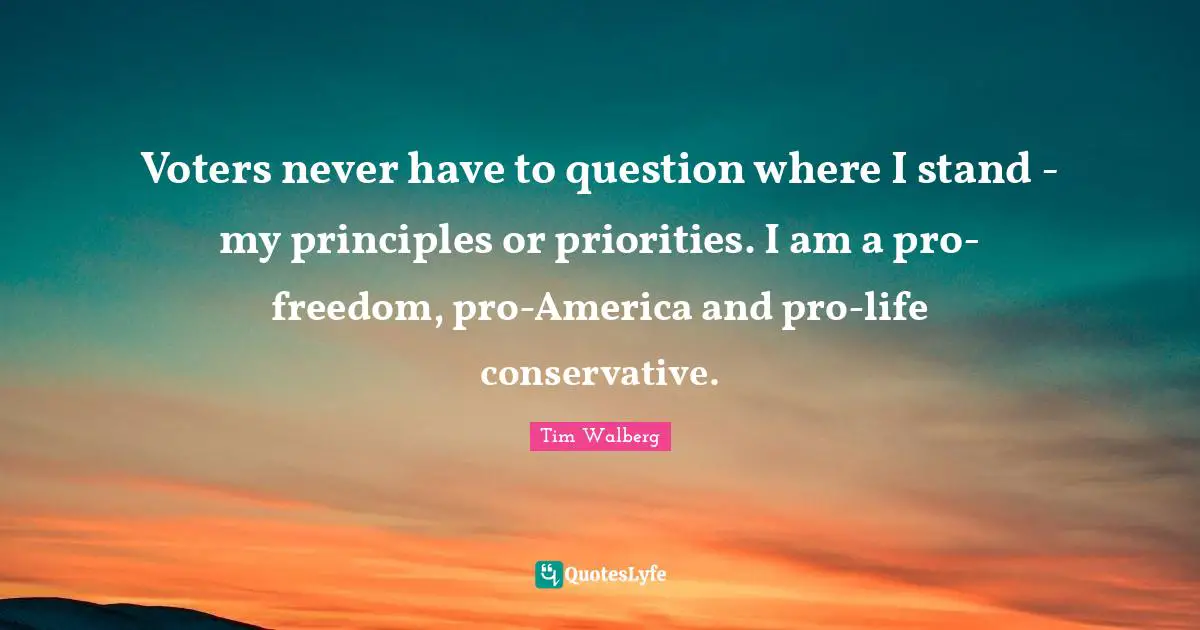 Voters never have to question where I stand - my principles or priorities. I am a pro-freedom, pro-America and pro-life conservative.