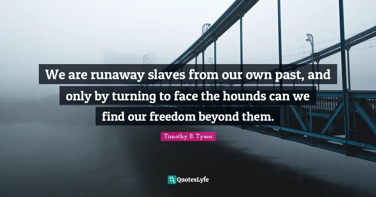 We are runaway slaves from our own past, and only by turning to face the hounds can we find our freedom beyond them.