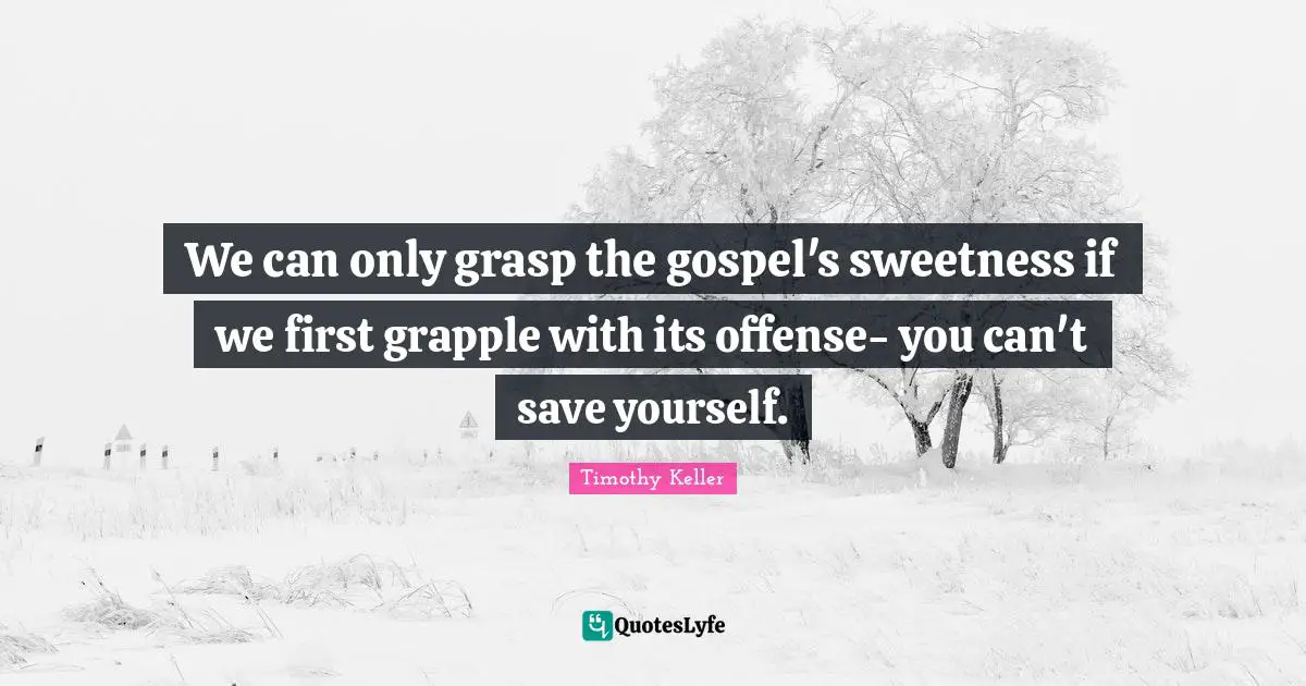 Timothy Keller Quotes: "We can only grasp the gospel's sweetness if we first grapple with its offense- you can't save yourself."