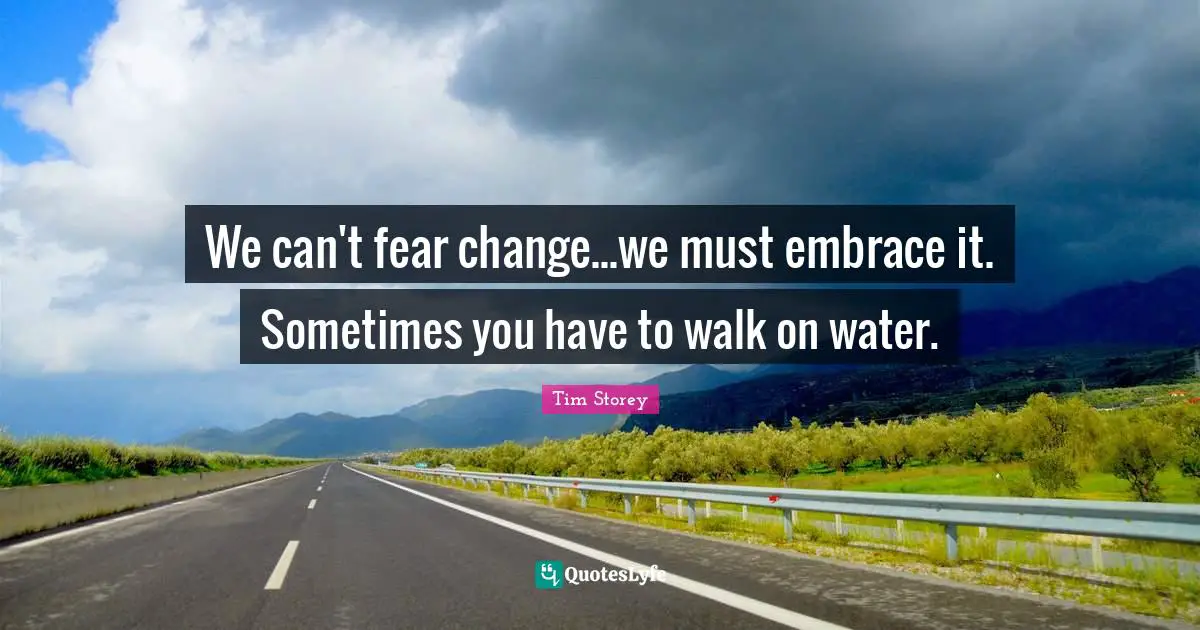 Tim Storey Quotes: "We can't fear change...we must embrace it. Sometimes you have to walk on water."