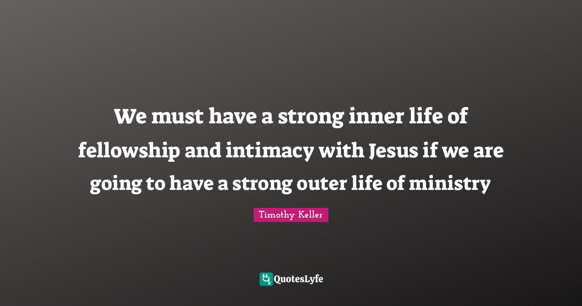 Timothy Keller Quotes: "We must have a strong inner life of fellowship and intimacy with Jesus if we are going to have a strong outer life of ministry"