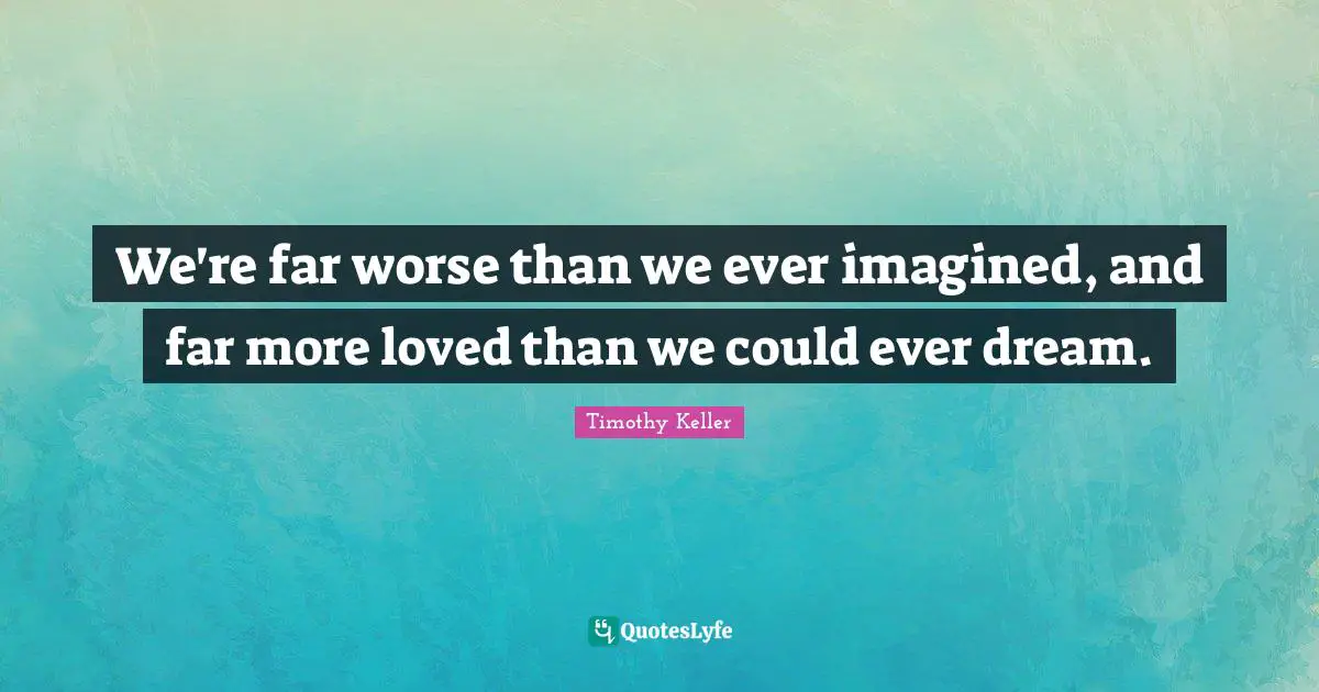 We're far worse than we ever imagined, and far more loved than we could ever dream.