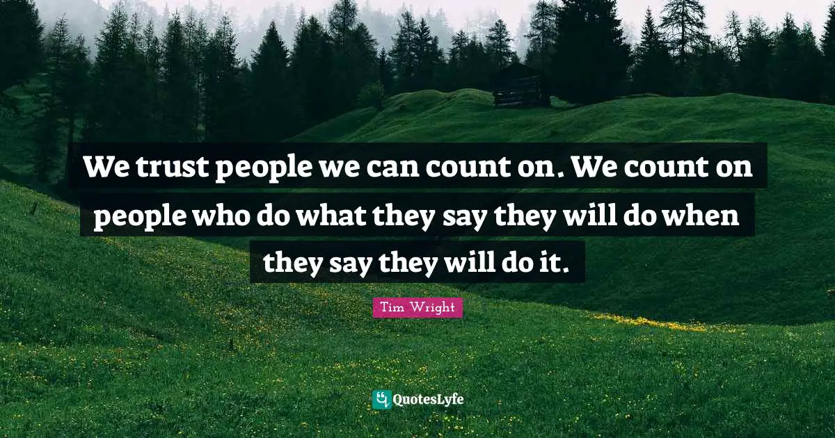 We trust people we can count on. We count on people who do what they say they will do when they say they will do it.