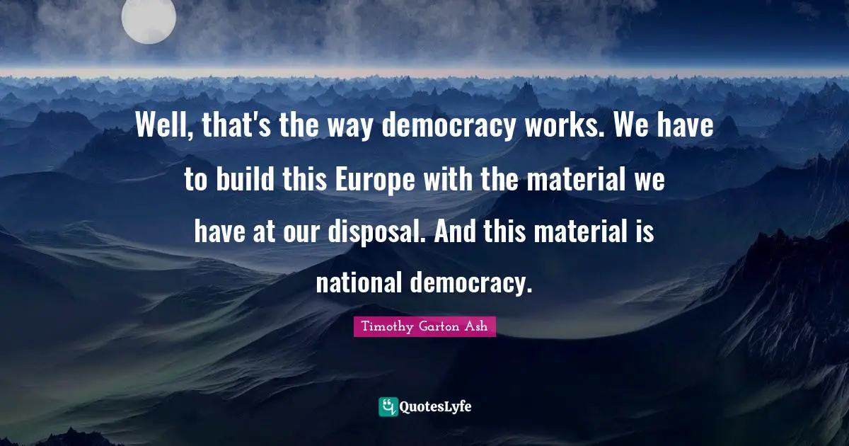 Well, that's the way democracy works. We have to build this Europe with the material we have at our disposal. And this material is national democracy.