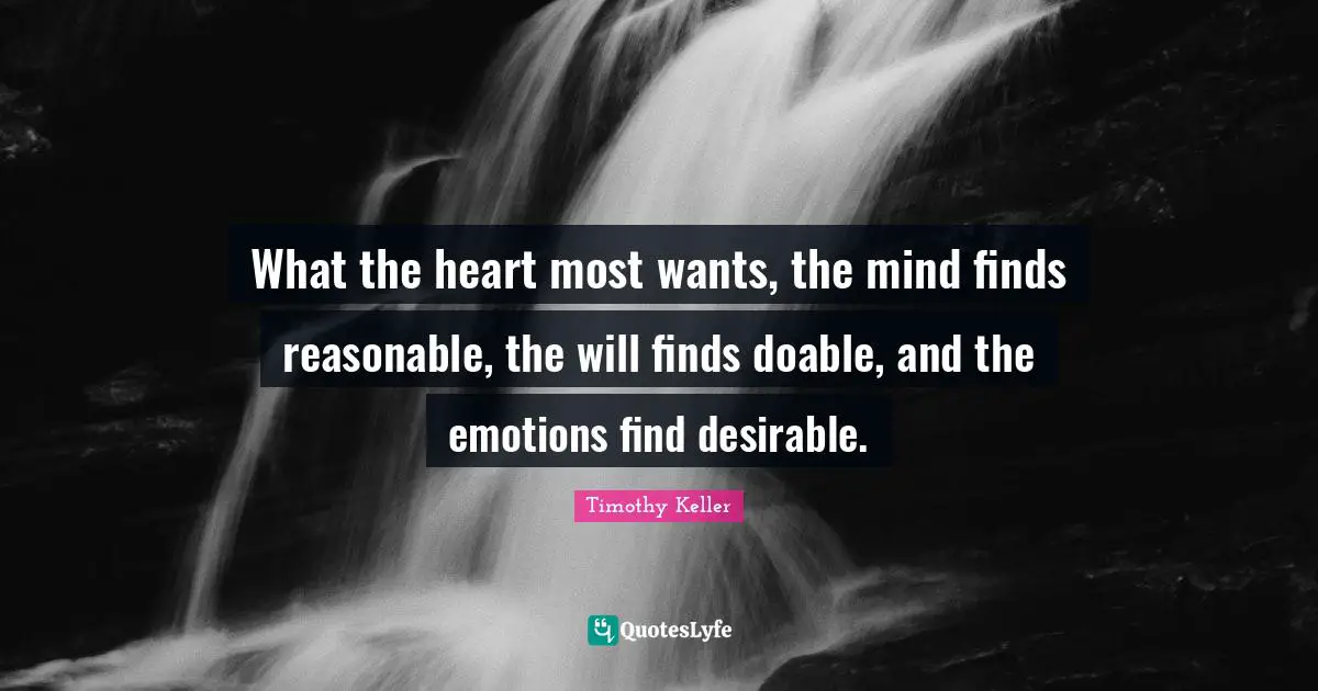 What the heart most wants, the mind finds reasonable, the will finds doable, and the emotions find desirable.