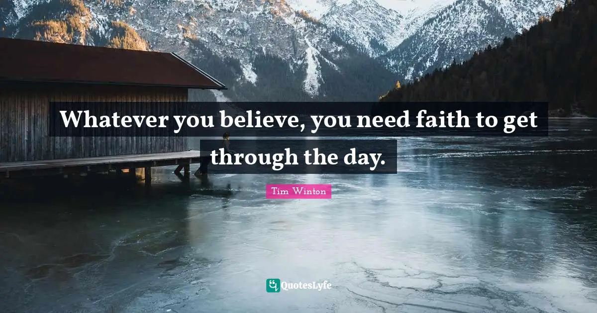 Whatever you believe, you need faith to get through the day.