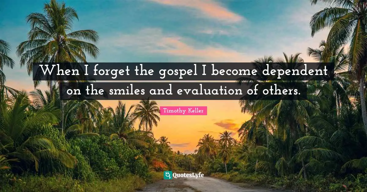 Timothy Keller Quotes: "When I forget the gospel I become dependent on the smiles and evaluation of others."
