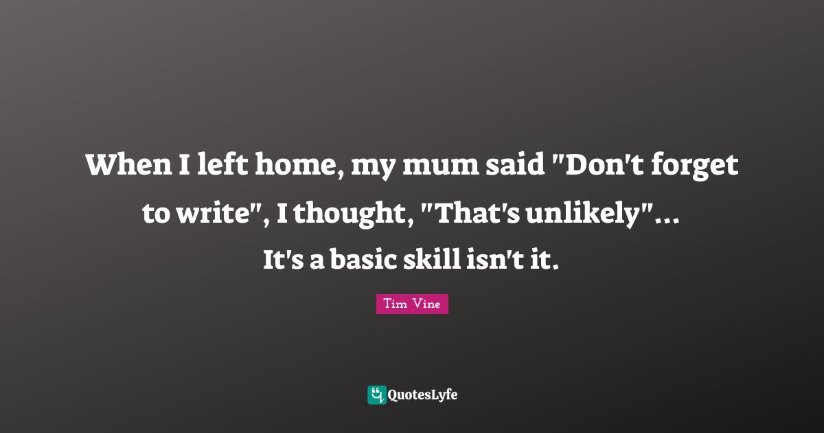 When I left home, my mum said "Don't forget to write", I thought, "That's unlikely"... It's a basic skill isn't it.