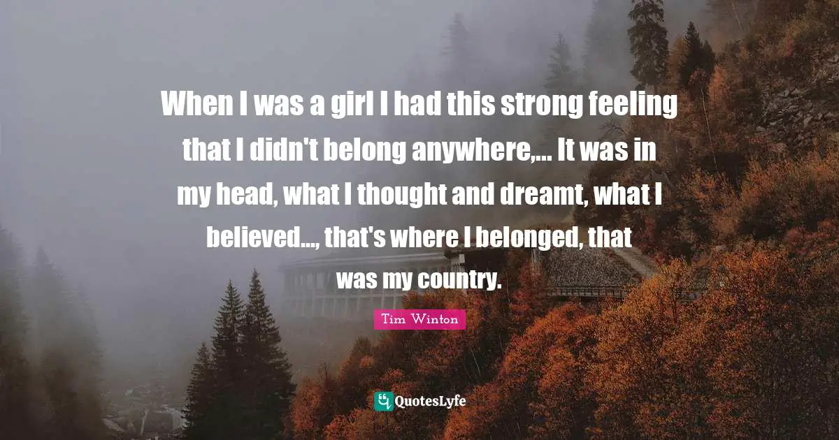 When I was a girl I had this strong feeling that I didn't belong anywhere,... It was in my head, what I thought and dreamt, what I believed..., that's where I belonged, that was my country.