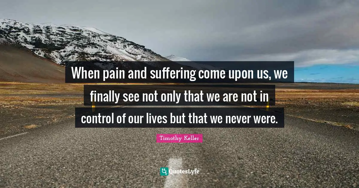 When pain and suffering come upon us, we finally see not only that we are not in control of our lives but that we never were.