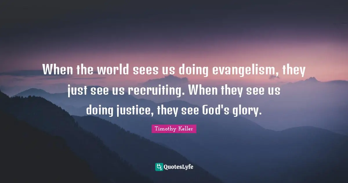 When the world sees us doing evangelism, they just see us recruiting. When they see us doing justice, they see God's glory.