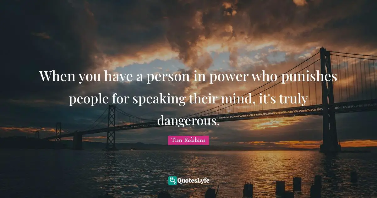 When you have a person in power who punishes people for speaking their mind, it's truly dangerous.