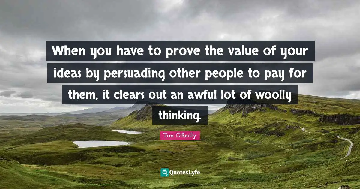When you have to prove the value of your ideas by persuading other people to pay for them, it clears out an awful lot of woolly thinking.