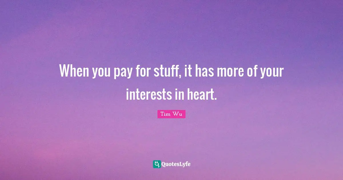 When you pay for stuff, it has more of your interests in heart.
