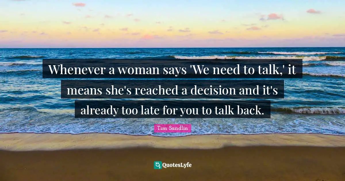 Whenever a woman says 'We need to talk,' it means she's reached a decision and it's already too late for you to talk back.