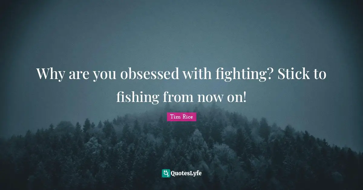 Why are you obsessed with fighting? Stick to fishing from now on!