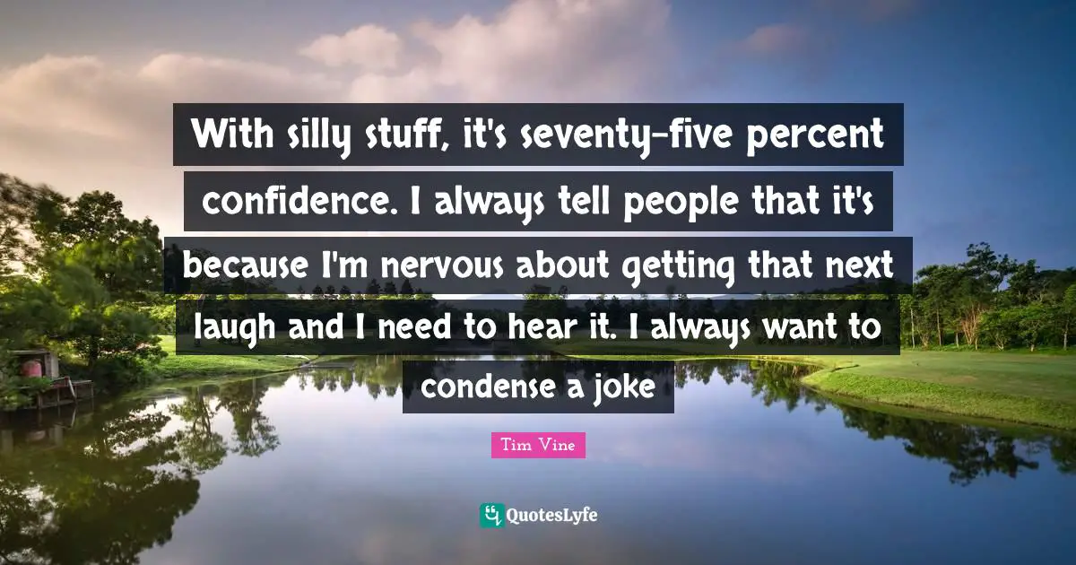Silly Stuff Quotes: "With silly stuff, it's seventy-five percent confidence. I always tell people that it's because I'm nervous about getting that next laugh and I need to hear it. I always want to condense a joke"