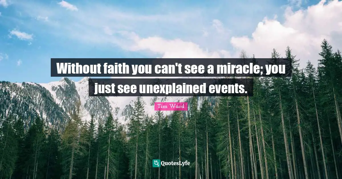 Without faith you can't see a miracle; you just see unexplained events.