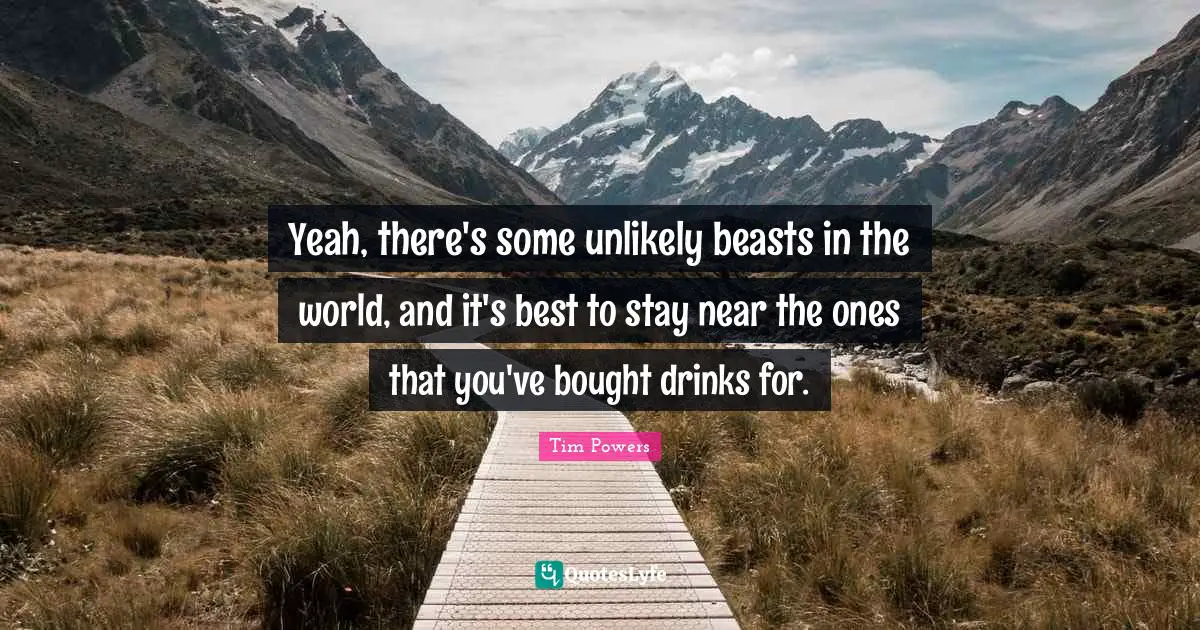 Yeah, there's some unlikely beasts in the world, and it's best to stay near the ones that you've bought drinks for.