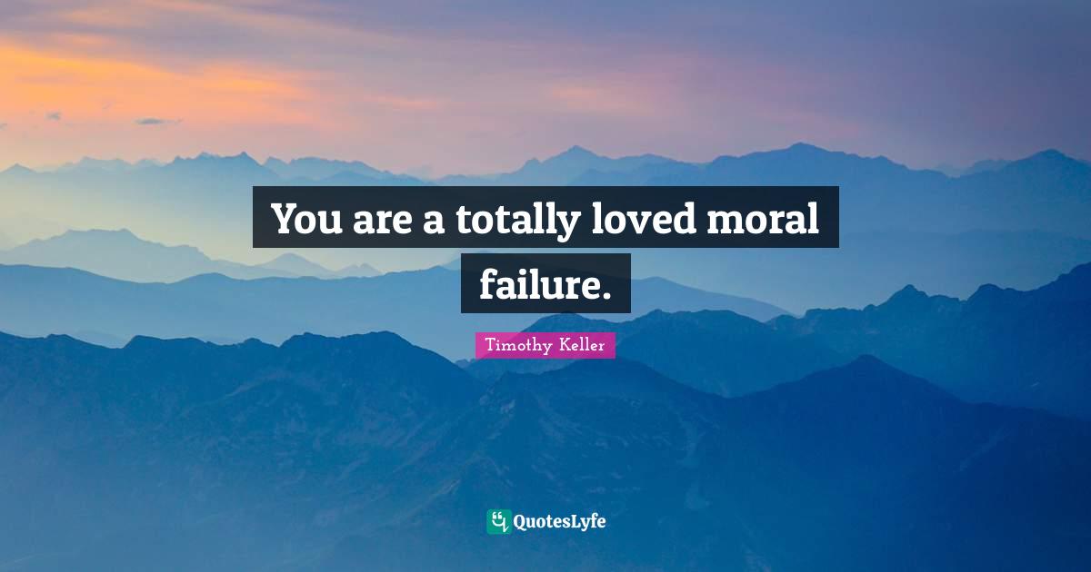 You are a totally loved moral failure.