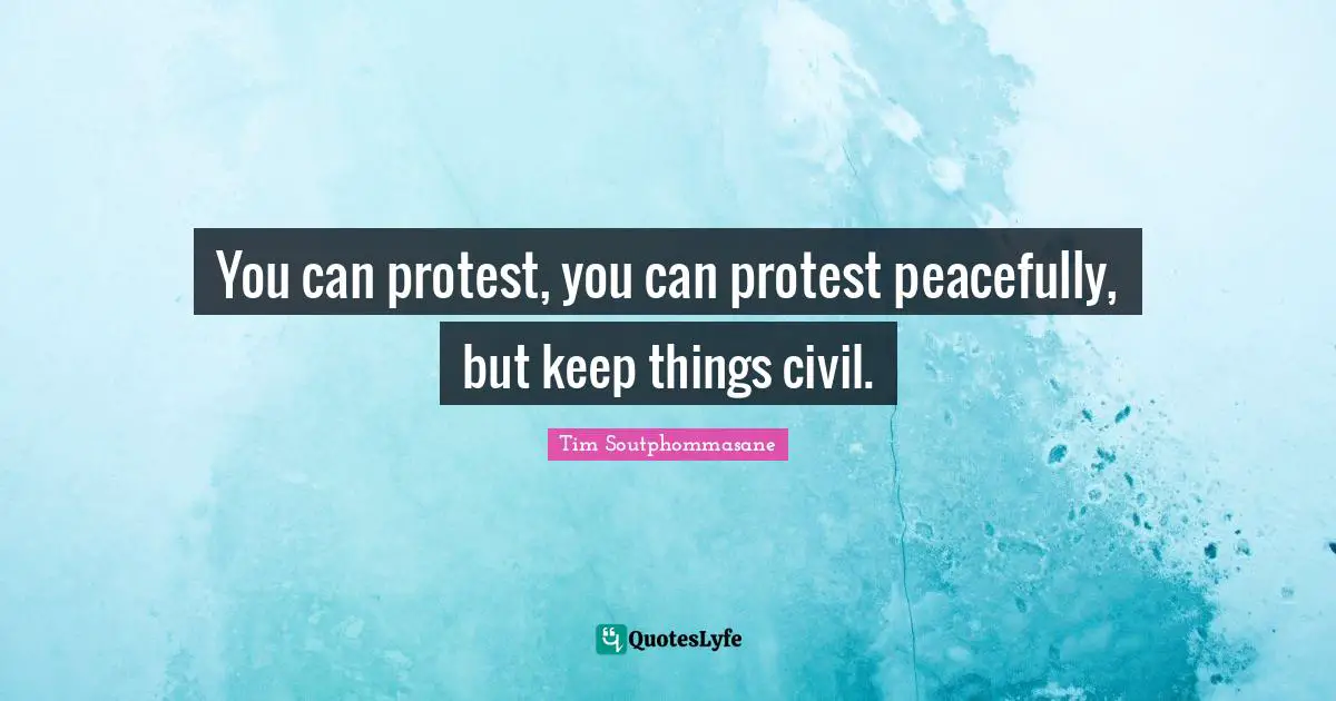 You can protest, you can protest peacefully, but keep things civil.