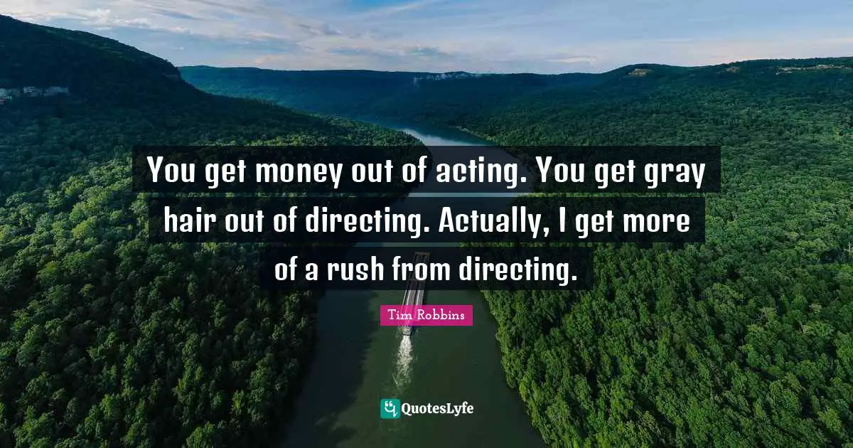 You get money out of acting. You get gray hair out of directing. Actually, I get more of a rush from directing.