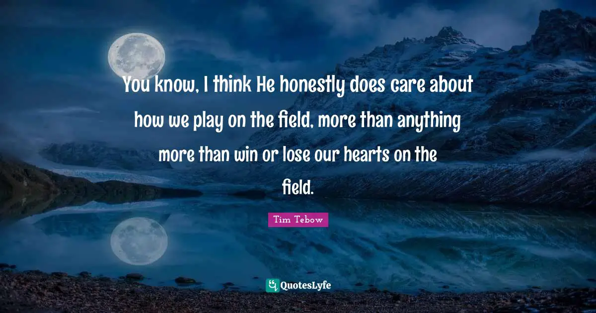 You know, I think He honestly does care about how we play on the field, more than anything more than win or lose our hearts on the field.